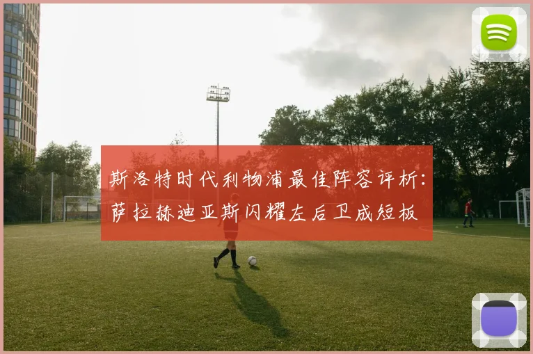 斯洛特时代利物浦最佳阵容评析：萨拉赫迪亚斯闪耀左后卫成短板