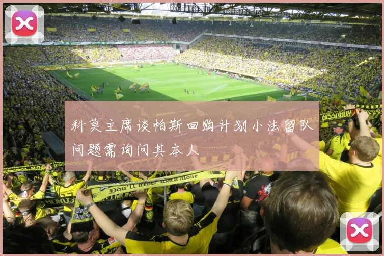 科莫主席谈帕斯回购计划小法留队问题需询问其本人