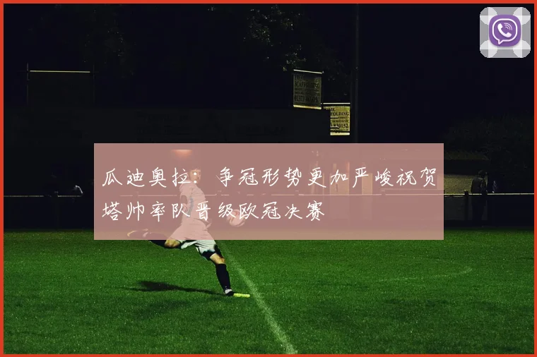 瓜迪奥拉：争冠形势更加严峻祝贺塔帅率队晋级欧冠决赛