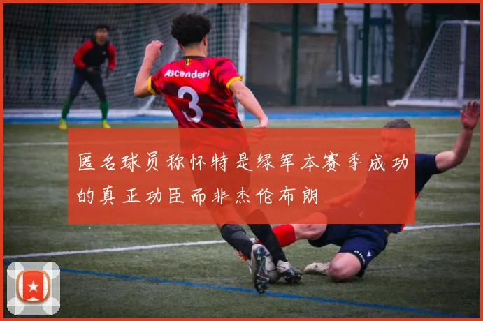 匿名球员称怀特是绿军本赛季成功的真正功臣而非杰伦布朗