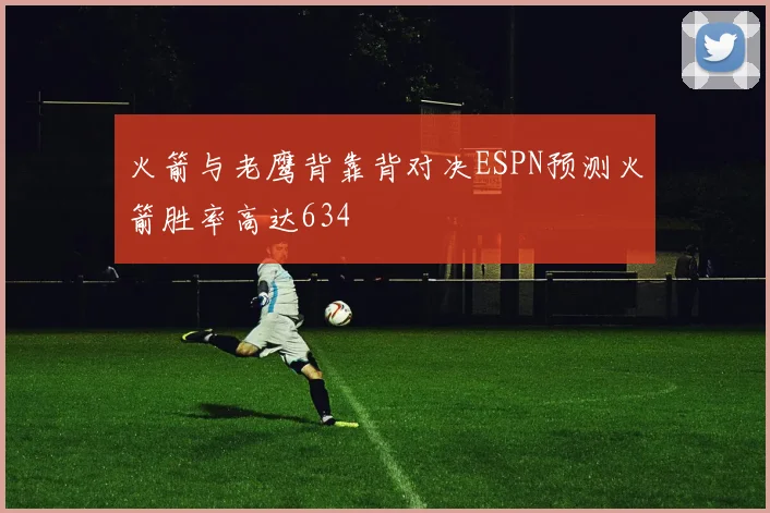 火箭与老鹰背靠背对决ESPN预测火箭胜率高达634