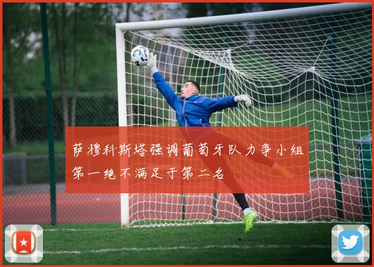 萨穆科斯塔强调葡萄牙队力争小组第一绝不满足于第二名