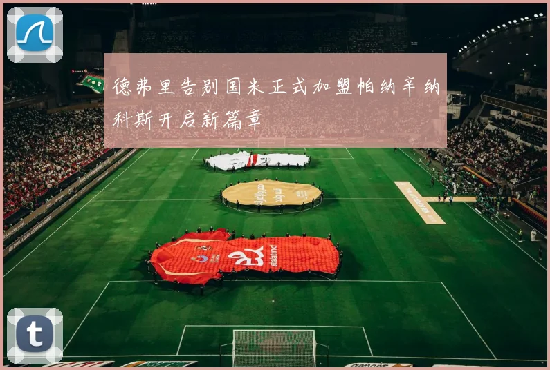 德弗里告别国米正式加盟帕纳辛纳科斯开启新篇章