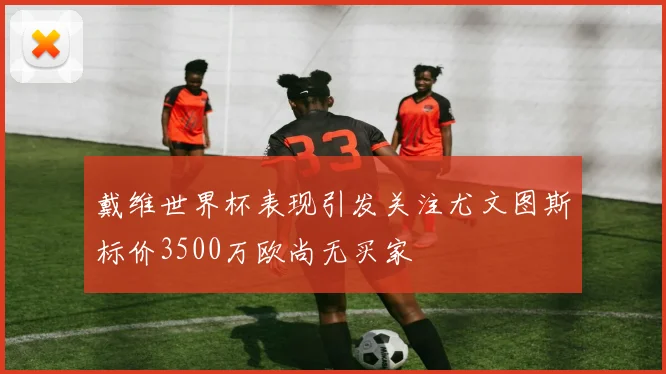 戴维世界杯表现引发关注尤文图斯标价3500万欧尚无买家