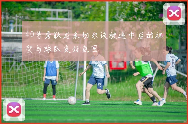 40号秀狄龙米切尔谈被选中后的祝贺与球队良好氛围