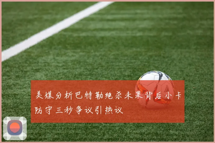 美媒分析巴特勒绝杀未果背后小卡防守三秒争议引热议