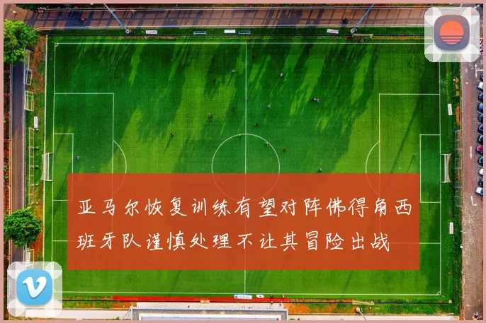 亚马尔恢复训练有望对阵佛得角西班牙队谨慎处理不让其冒险出战