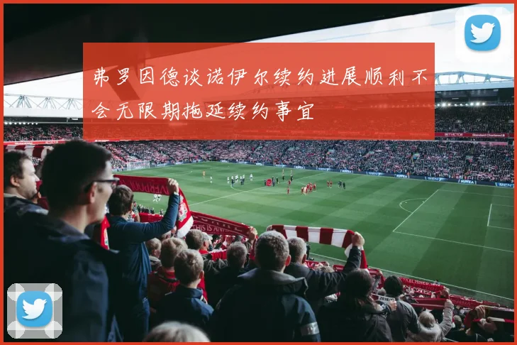 弗罗因德谈诺伊尔续约进展顺利不会无限期拖延续约事宜