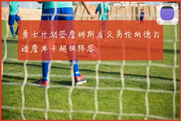 勇士计划签詹姆斯后交易伦纳德打造詹库卡超级阵容