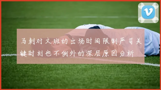 马刺对文班的出场时间限制严苛关键时刻也不例外的深层原因分析