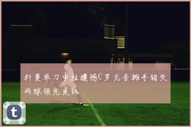 科曼单刀中柱遗憾C罗无奈摊手错失两球领先良机