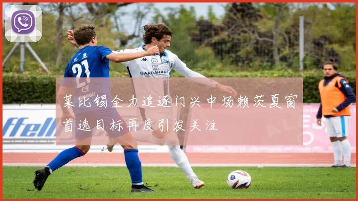 莱比锡全力追逐门兴中场赖茨夏窗首选目标再度引发关注
