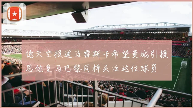 德天空报道马雷斯卡希望曼城引援恩佐皇马巴黎同样关注这位球员