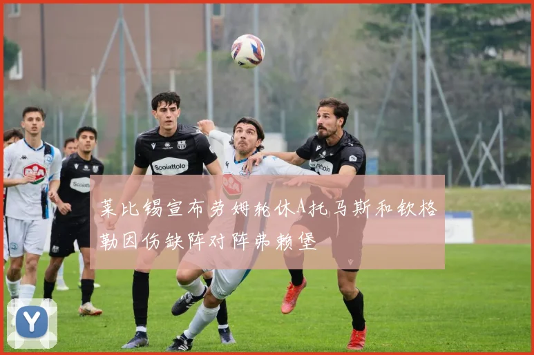莱比锡宣布劳姆轮休A托马斯和钦格勒因伤缺阵对阵弗赖堡