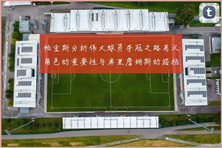 帕金斯分析伟大球员夺冠之路恶汉角色的重要性与库里詹姆斯的搭档关系