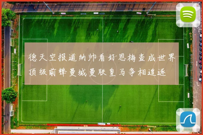 德天空报道纳帅看好恩梅查成世界顶级前锋曼城曼联皇马争相追逐