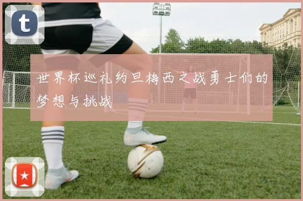 世界杯巡礼约旦梅西之战勇士们的梦想与挑战