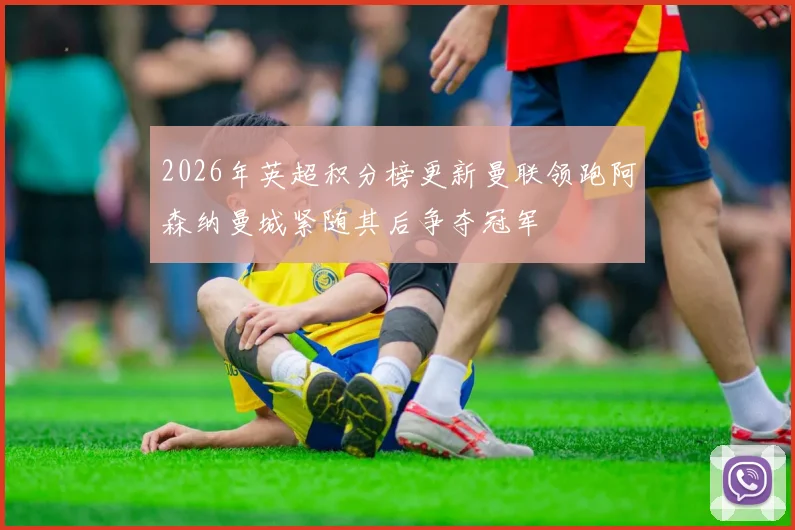 2026年英超积分榜更新曼联领跑阿森纳曼城紧随其后争夺冠军