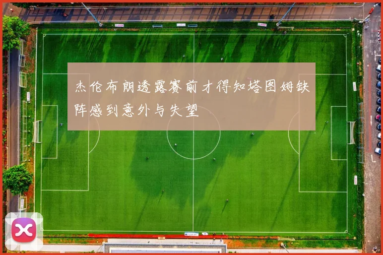杰伦布朗透露赛前才得知塔图姆缺阵感到意外与失望