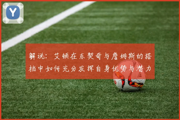 解说：艾顿在东契奇与詹姆斯的搭档中如何充分发挥自身优势与潜力
